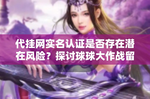 代挂网实名认证是否存在潜在风险？探讨球球大作战留言点刷取的安全性