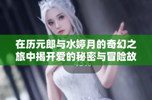 在历元郎与水婷月的奇幻之旅中揭开爱的秘密与冒险故事