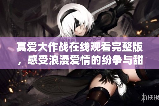 真爱大作战在线观看完整版，感受浪漫爱情的纷争与甜蜜