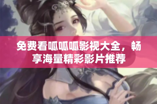 免费看呱呱呱影视大全，畅享海量精彩影片推荐
