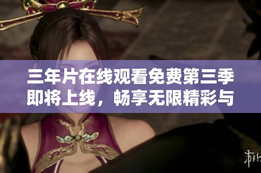 三年片在线观看免费第三季即将上线，畅享无限精彩与乐趣