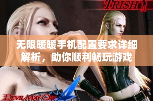 无限暖暖手机配置要求详细解析，助你顺利畅玩游戏