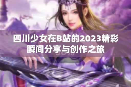 四川少女在B站的2023精彩瞬间分享与创作之旅