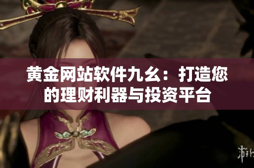 黄金网站软件九幺：打造您的理财利器与投资平台
