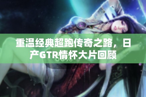 重温经典超跑传奇之路，日产GTR情怀大片回顾