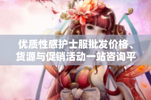 优质性感护士服批发价格、货源与促销活动一站咨询平台