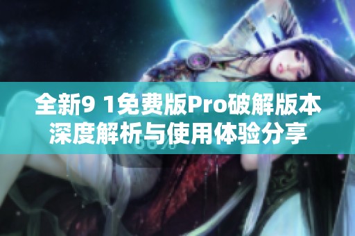全新9 1免费版Pro破解版本深度解析与使用体验分享