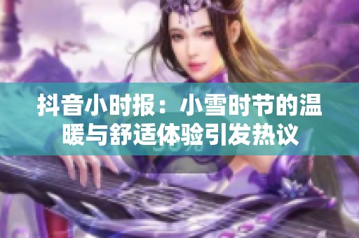 抖音小时报：小雪时节的温暖与舒适体验引发热议