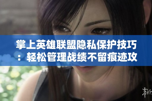 掌上英雄联盟隐私保护技巧：轻松管理战绩不留痕迹攻略