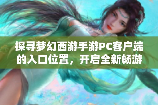 探寻梦幻西游手游PC客户端的入口位置，开启全新畅游体验之旅