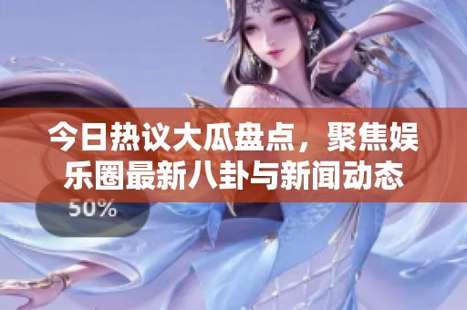 今日热议大瓜盘点，聚焦娱乐圈最新八卦与新闻动态