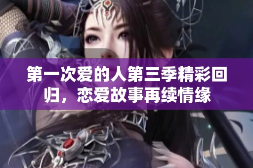 第一次爱的人第三季精彩回归，恋爱故事再续情缘