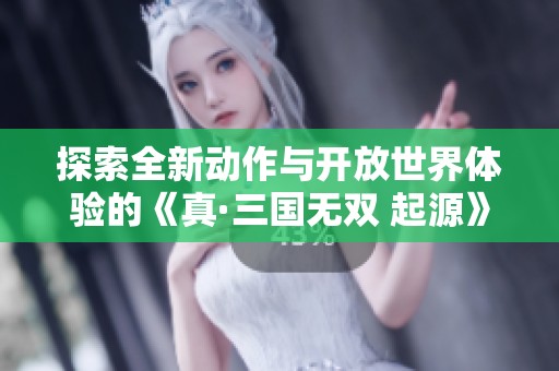 探索全新动作与开放世界体验的《真·三国无双 起源》值得期待吗