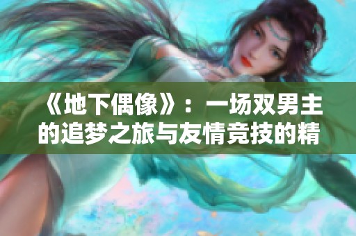 《地下偶像》：一场双男主的追梦之旅与友情竞技的精彩故事