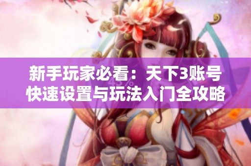 新手玩家必看：天下3账号快速设置与玩法入门全攻略
