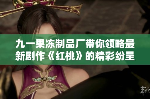 九一果冻制品厂带你领略最新剧作《红桃》的精彩纷呈与幕后故事