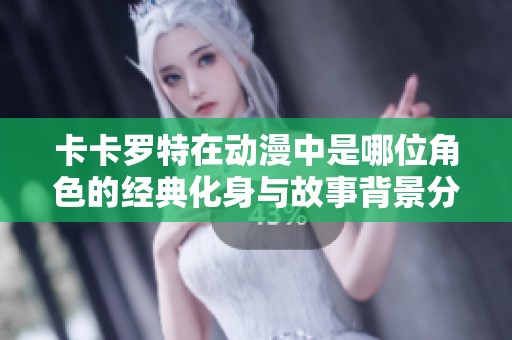 卡卡罗特在动漫中是哪位角色的经典化身与故事背景分析