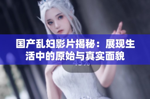 国产乱妇影片揭秘：展现生活中的原始与真实面貌