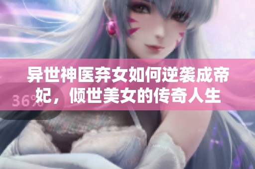 异世神医弃女如何逆袭成帝妃，倾世美女的传奇人生