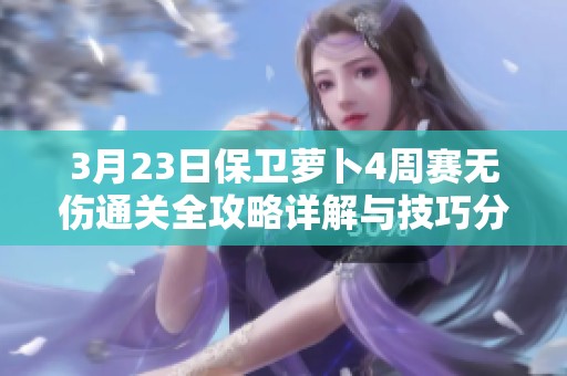 3月23日保卫萝卜4周赛无伤通关全攻略详解与技巧分享