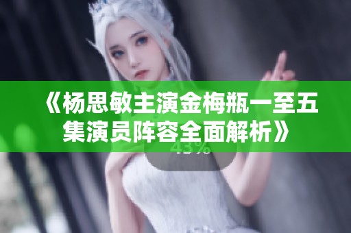《杨思敏主演金梅瓶一至五集演员阵容全面解析》