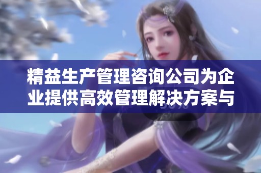 精益生产管理咨询公司为企业提供高效管理解决方案与服务