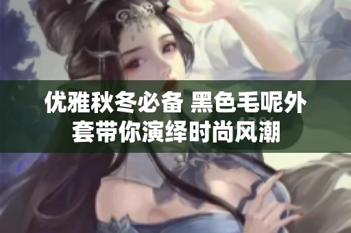 优雅秋冬必备 黑色毛呢外套带你演绎时尚风潮