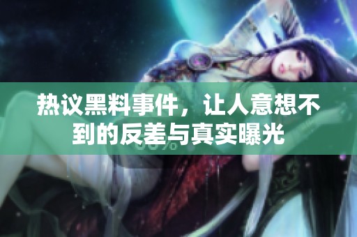 热议黑料事件，让人意想不到的反差与真实曝光