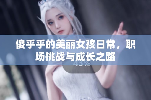 傻乎乎的美丽女孩日常，职场挑战与成长之路