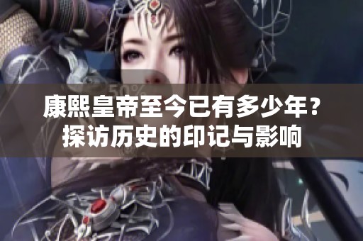 康熙皇帝至今已有多少年？探访历史的印记与影响
