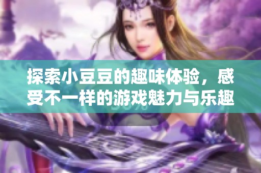 探索小豆豆的趣味体验，感受不一样的游戏魅力与乐趣