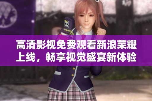 高清影视免费观看新浪荣耀上线，畅享视觉盛宴新体验