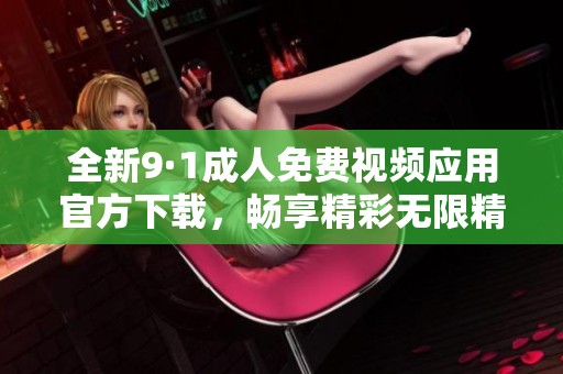 全新9·1成人免费视频应用官方下载，畅享精彩无限精彩体验