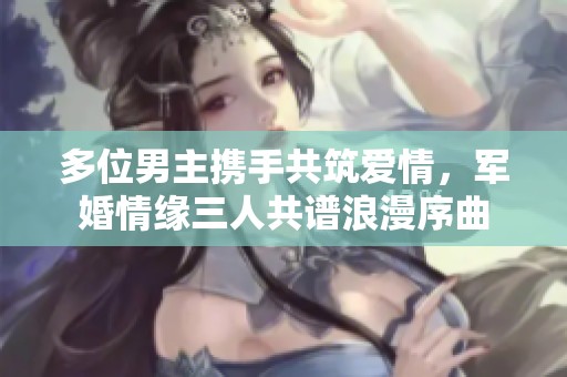 多位男主携手共筑爱情，军婚情缘三人共谱浪漫序曲