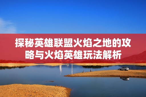 探秘英雄联盟火焰之地的攻略与火焰英雄玩法解析