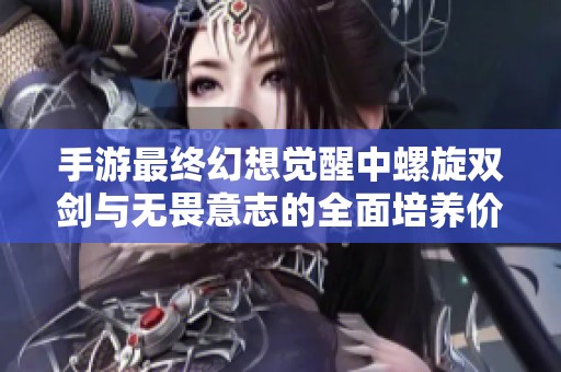 手游最终幻想觉醒中螺旋双剑与无畏意志的全面培养价值分析与探索