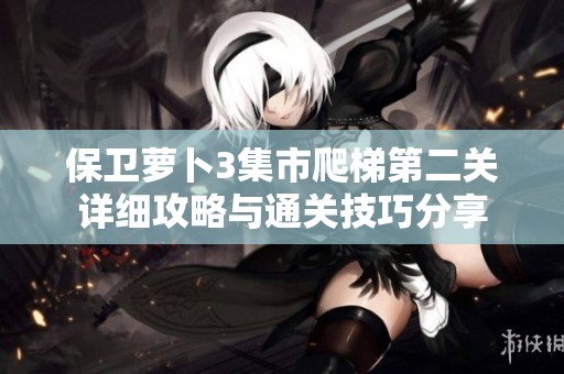 保卫萝卜3集市爬梯第二关详细攻略与通关技巧分享