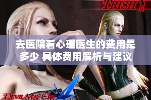 去医院看心理医生的费用是多少 具体费用解析与建议
