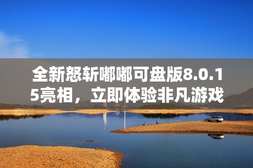 全新怒斩嘟嘟可盘版8.0.15亮相，立即体验非凡游戏乐趣！
