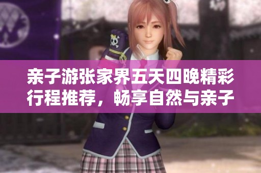 亲子游张家界五天四晚精彩行程推荐，畅享自然与亲子乐趣