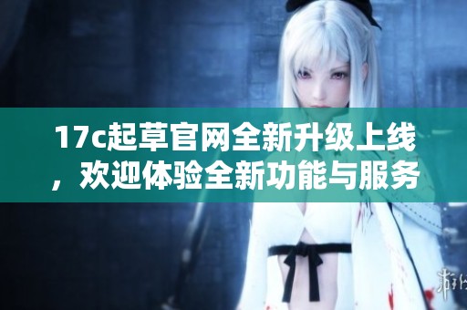 17c起草官网全新升级上线，欢迎体验全新功能与服务