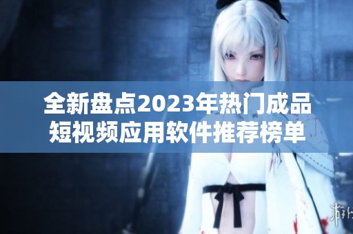 全新盘点2023年热门成品短视频应用软件推荐榜单