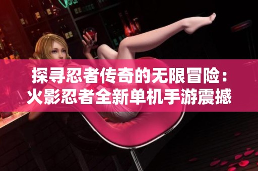 探寻忍者传奇的无限冒险：火影忍者全新单机手游震撼上线