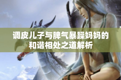 调皮儿子与脾气暴躁妈妈的和谐相处之道解析