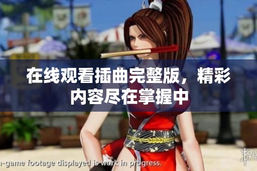 在线观看插曲完整版，精彩内容尽在掌握中