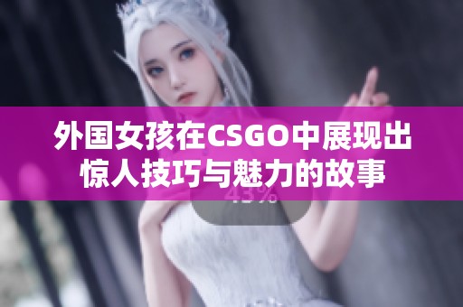 外国女孩在CSGO中展现出惊人技巧与魅力的故事