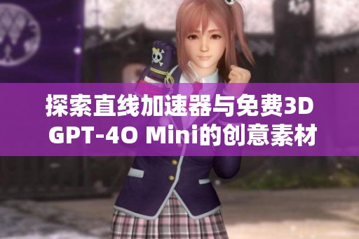 探索直线加速器与免费3D GPT-4O Mini的创意素材与应用指南