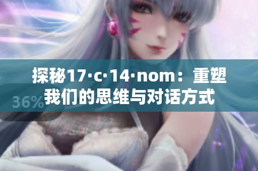探秘17·c·14·nom：重塑我们的思维与对话方式