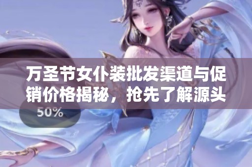 万圣节女仆装批发渠道与促销价格揭秘，抢先了解源头货源信息