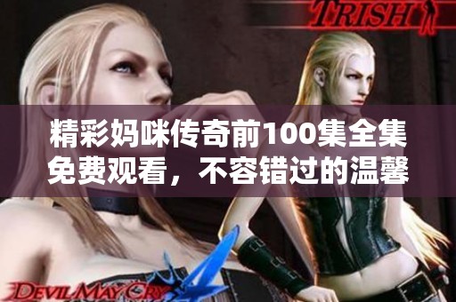 精彩妈咪传奇前100集全集免费观看，不容错过的温馨故事